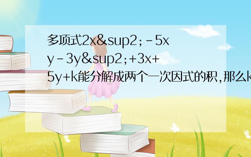 多项式2x²-5xy-3y²+3x+5y+k能分解成两个一次因式的积,那么k=