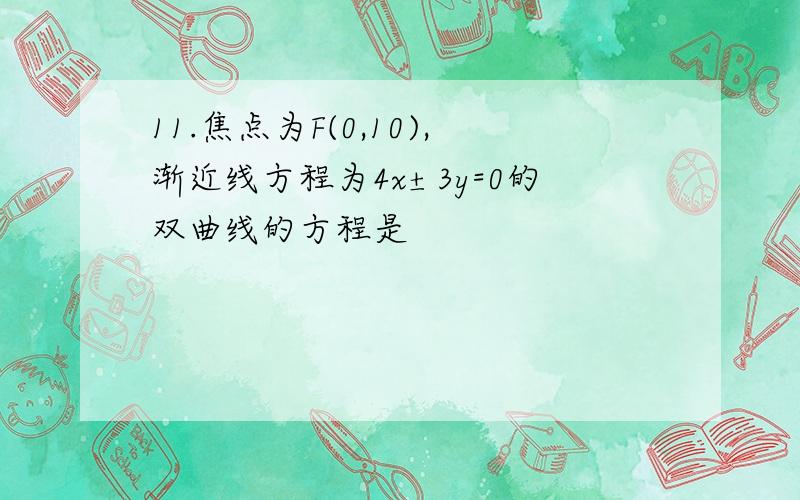 11.焦点为F(0,10),渐近线方程为4x±3y=0的双曲线的方程是