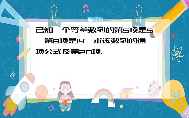 已知一个等差数列的第5项是5,第8项是14,求该数列的通项公式及第20项.