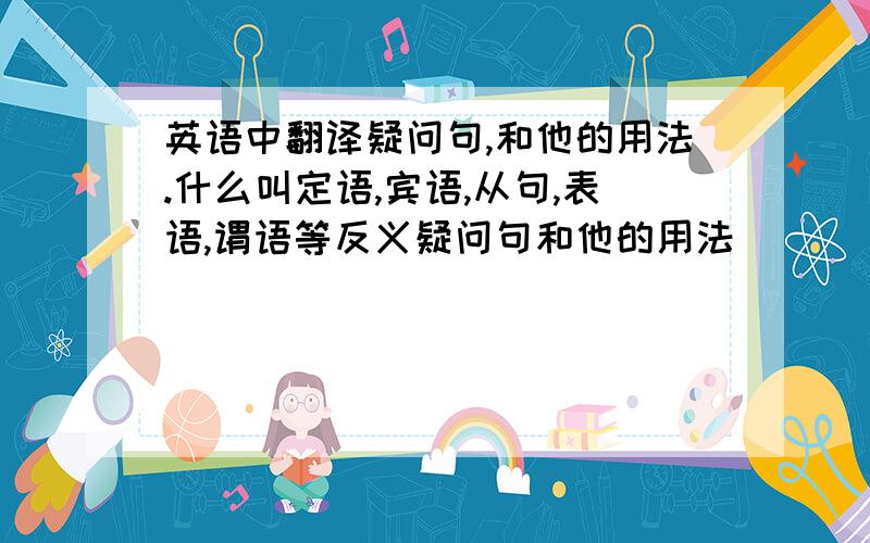 英语中翻译疑问句,和他的用法.什么叫定语,宾语,从句,表语,谓语等反义疑问句和他的用法