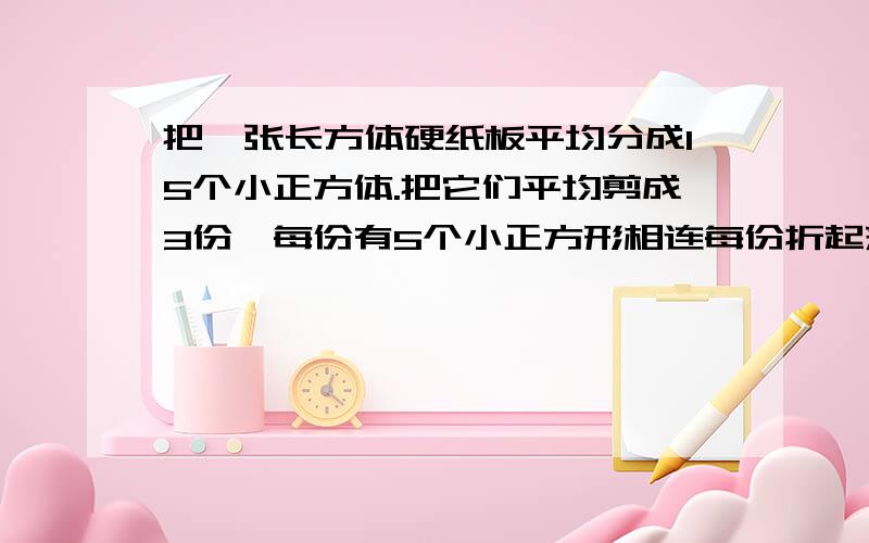 把一张长方体硬纸板平均分成15个小正方体.把它们平均剪成3份,每份有5个小正方形相连每份折起来都可以成为一个无盖的正方体纸盒.可以怎样剪