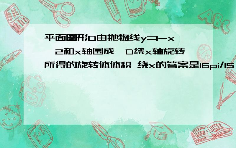 平面图形D由抛物线y=1-x^2和x轴围成,D绕x轴旋转所得的旋转体体积 绕x的答案是16pi/15 我不知道怎样算的.