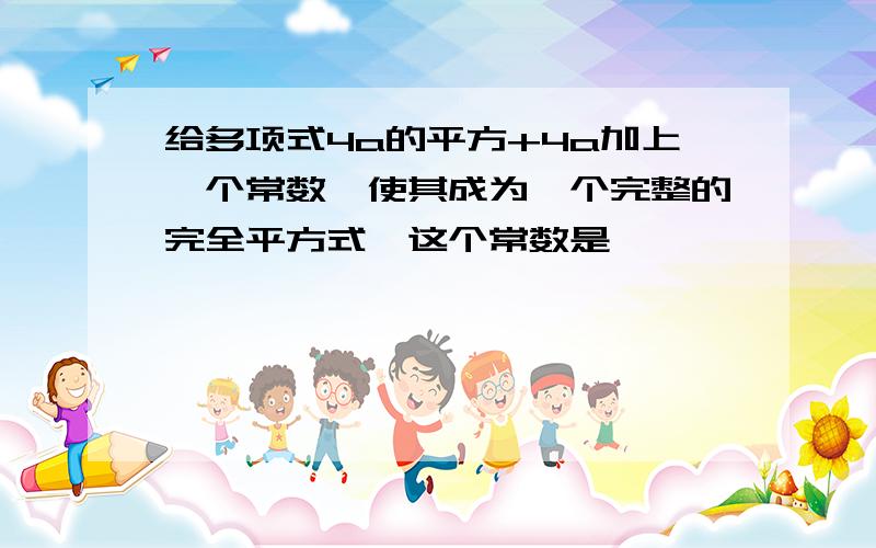 给多项式4a的平方+4a加上一个常数,使其成为一个完整的完全平方式,这个常数是