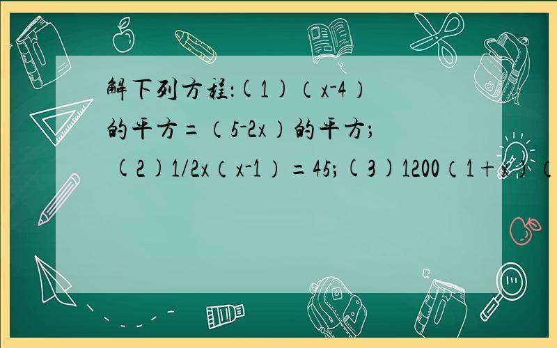 解下列方程：(1)（x-4）的平方=（5-2x）的平方； (2)1/2x（x-1）=45；(3)1200（1+x）（1+x）=1452.初中一元二次方程,麻烦把过程也写出,不然我毛知D紫计个!要详细要快