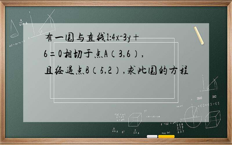 有一圆与直线l：4x-3y+6=0相切于点A（3,6）,且经过点B（5,2）,求此圆的方程