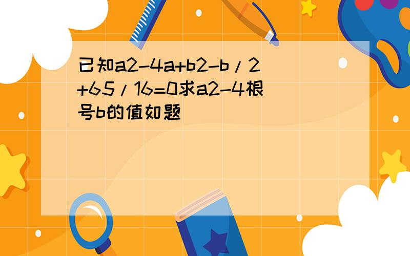 已知a2-4a+b2-b/2+65/16=0求a2-4根号b的值如题