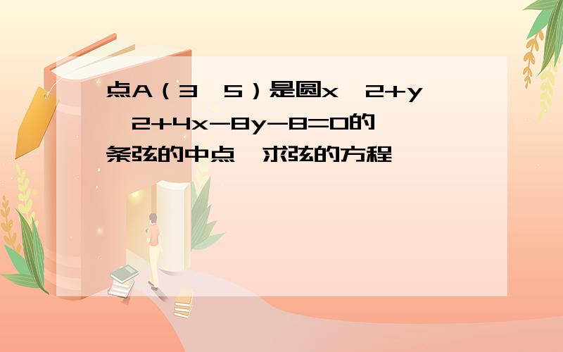 点A（3,5）是圆x^2+y^2+4x-8y-8=0的一条弦的中点,求弦的方程