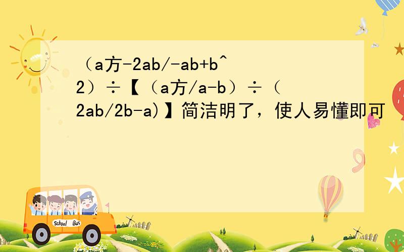 （a方-2ab/-ab+b^2）÷【（a方/a-b）÷（2ab/2b-a)】简洁明了，使人易懂即可