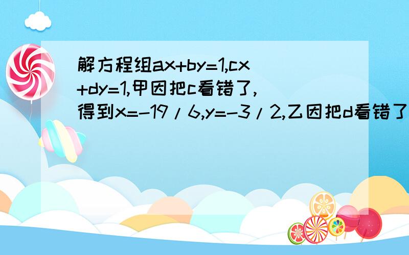 解方程组ax+by=1,cx+dy=1,甲因把c看错了,得到x=-19/6,y=-3/2,乙因把d看错了,得到x=-6,y=-19/7,求a,b的值