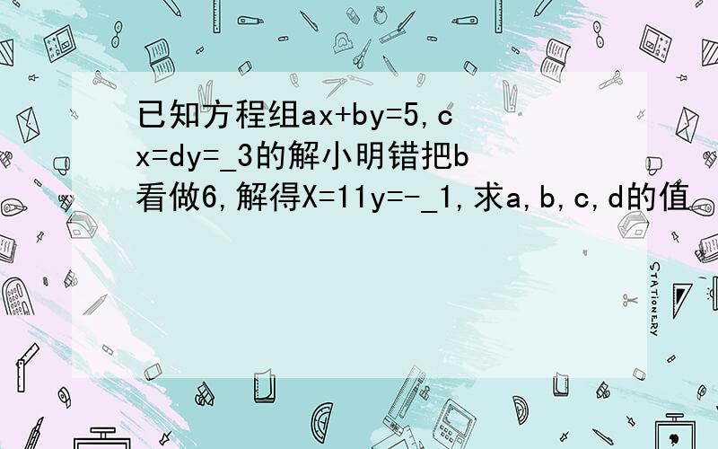 已知方程组ax+by=5,cx=dy=_3的解小明错把b看做6,解得X=11y=-_1,求a,b,c,d的值