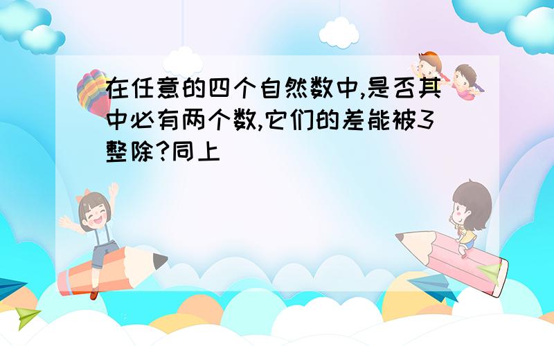 在任意的四个自然数中,是否其中必有两个数,它们的差能被3整除?同上