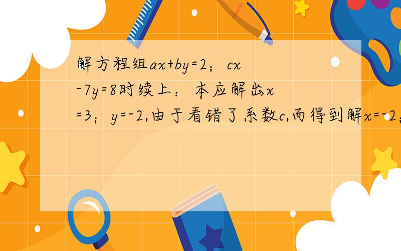 解方程组ax+by=2；cx-7y=8时续上：本应解出x=3；y=-2,由于看错了系数c,而得到解x=-2；y=2,求a+b+c的值.