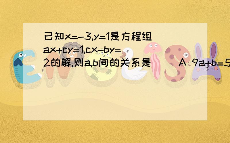 已知x=-3,y=1是方程组ax+cy=1,cx-by=2的解,则a,b间的关系是（ ）A 9a+b=5；B 9a+b=-5；C -9a+b=5；D 9a-b=5要写的容易懂些非常之急~