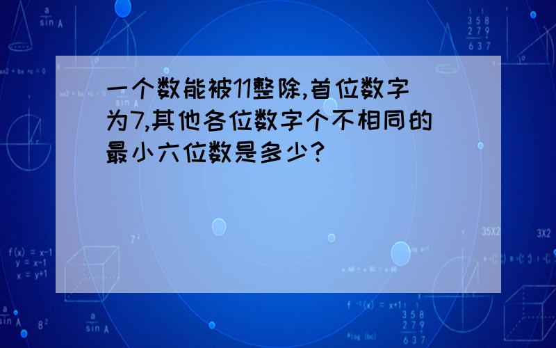 一个数能被11整除,首位数字为7,其他各位数字个不相同的最小六位数是多少?