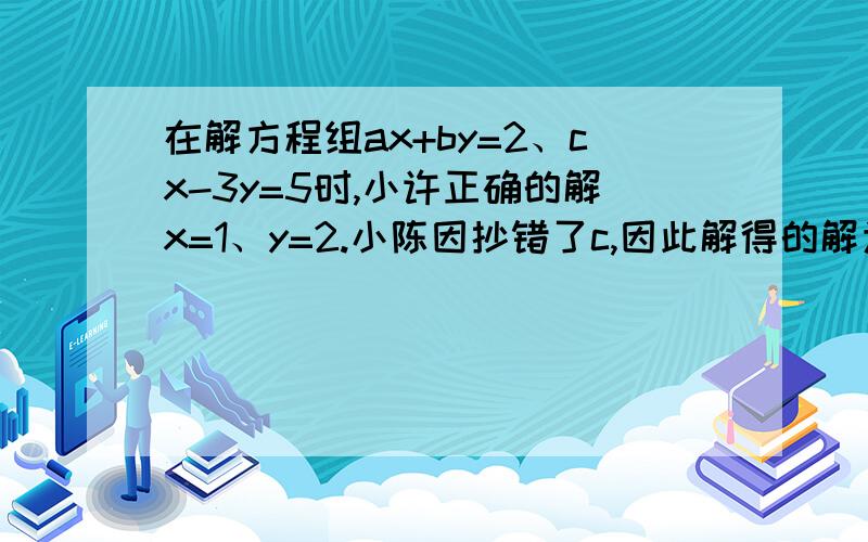 在解方程组ax+by=2、cx-3y=5时,小许正确的解x=1、y=2.小陈因抄错了c,因此解得的解为x=-3,y=1.求方程组中的a、b、c的值.