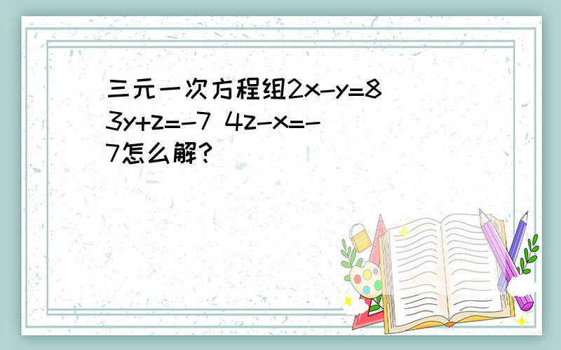 三元一次方程组2x-y=8 3y+z=-7 4z-x=-7怎么解?