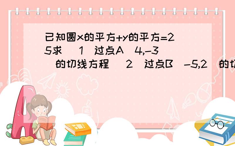 已知圆x的平方+y的平方=25求 （1）过点A（4,-3）的切线方程 （2）过点B（-5,2）的切线方程.