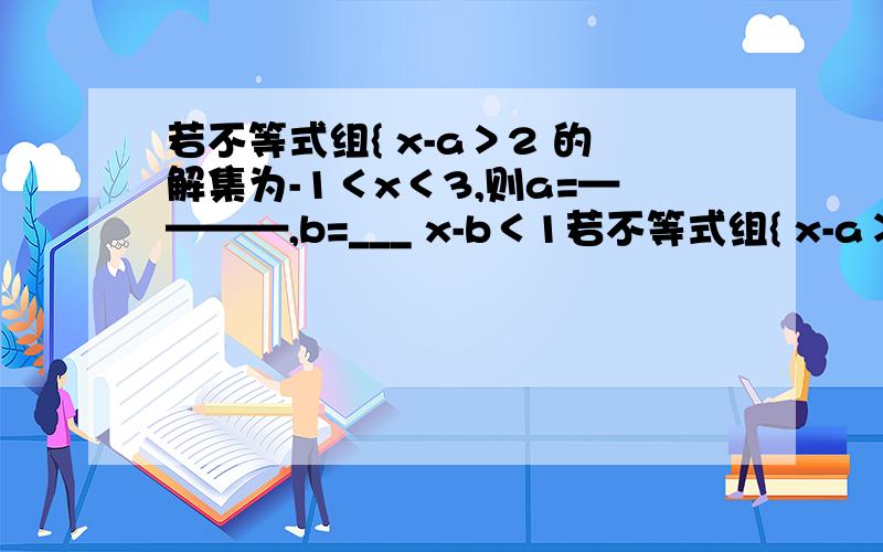 若不等式组{ x-a＞2 的解集为-1＜x＜3,则a=————,b=___ x-b＜1若不等式组{ x-a＞2 的解集为-1＜x＜3,则a=————,b=___x-b＜1