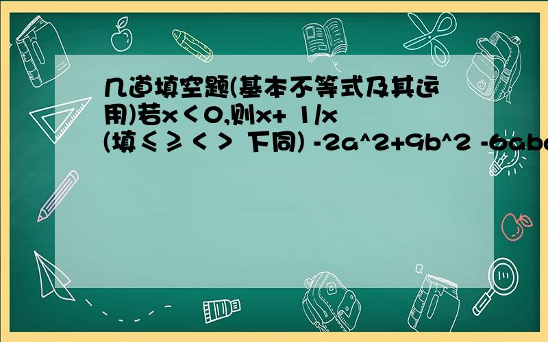 几道填空题(基本不等式及其运用)若x＜0,则x+ 1/x(填≤≥＜＞ 下同) -2a^2+9b^2 -6aba^2+3+ 4/(a^+3 4)是a^2+9b^2（） -6ab a^2+3+ 4/(a^+3）（） 4