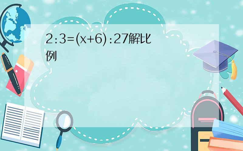 2:3=(x+6):27解比例