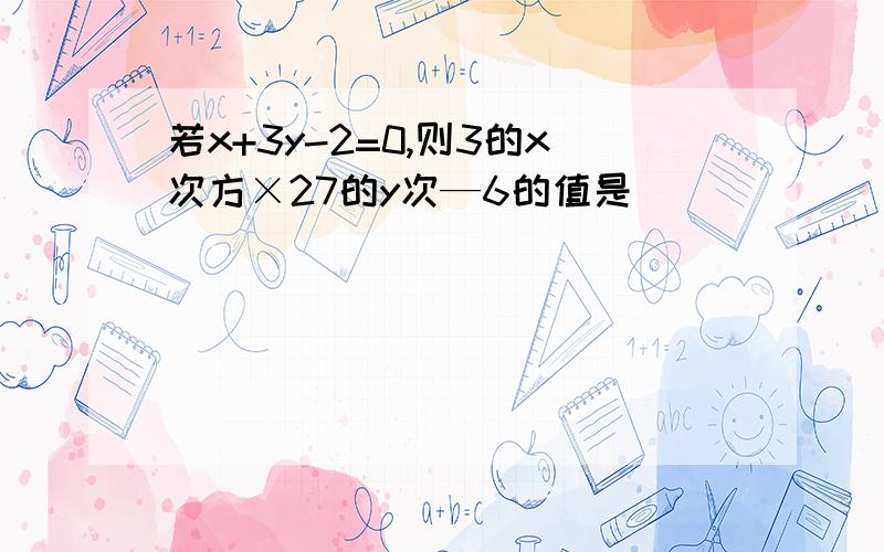 若x+3y-2=0,则3的x次方×27的y次—6的值是