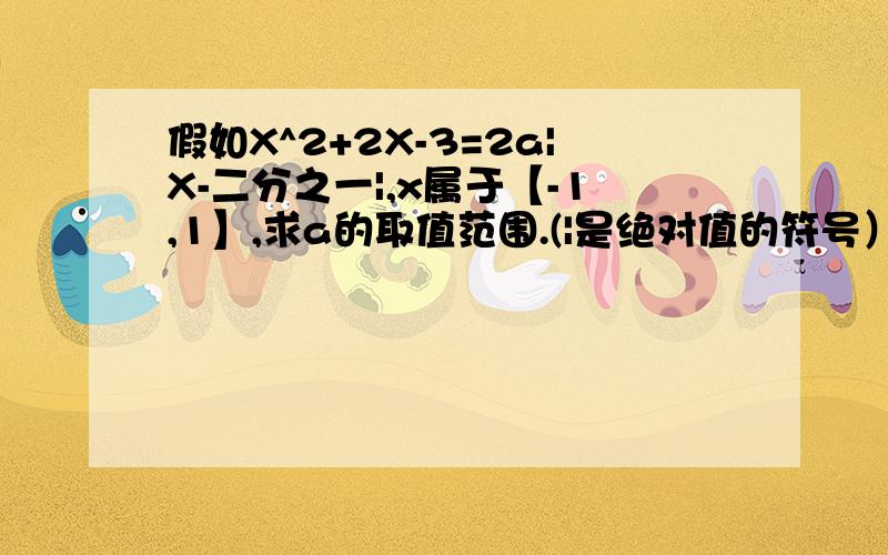 假如X^2+2X-3=2a|X-二分之一|,x属于【-1,1】,求a的取值范围.(|是绝对值的符号）.