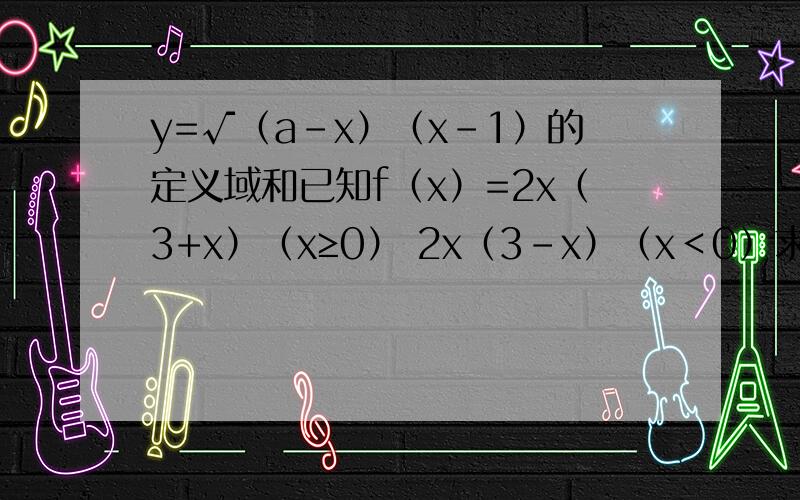 y=√（a-x）（x-1）的定义域和已知f（x）=2x（3+x）（x≥0） 2x（3-x）（x＜0）求f（-a）1、y=√（a-x）（x-1）的定义域已知f（x）=2x（3+x）（x≥0） 2x（3-x）（x＜0）求f（-a）