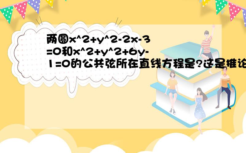 两圆x^2+y^2-2x-3=0和x^2+y^2+6y-1=0的公共弦所在直线方程是?这是推论？没有使用的限制条件？