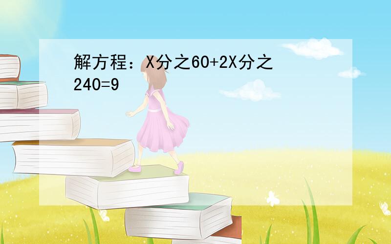 解方程：X分之60+2X分之240=9