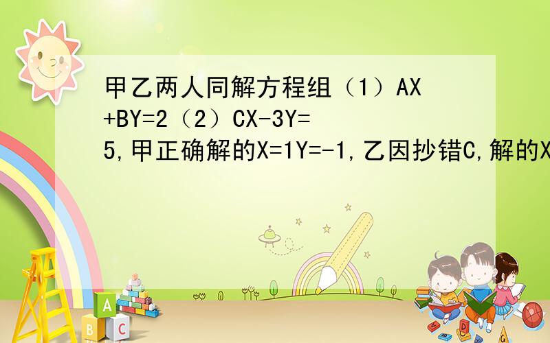 甲乙两人同解方程组（1）AX+BY=2（2）CX-3Y=5,甲正确解的X=1Y=-1,乙因抄错C,解的X=2Y=-6,求ABC的值