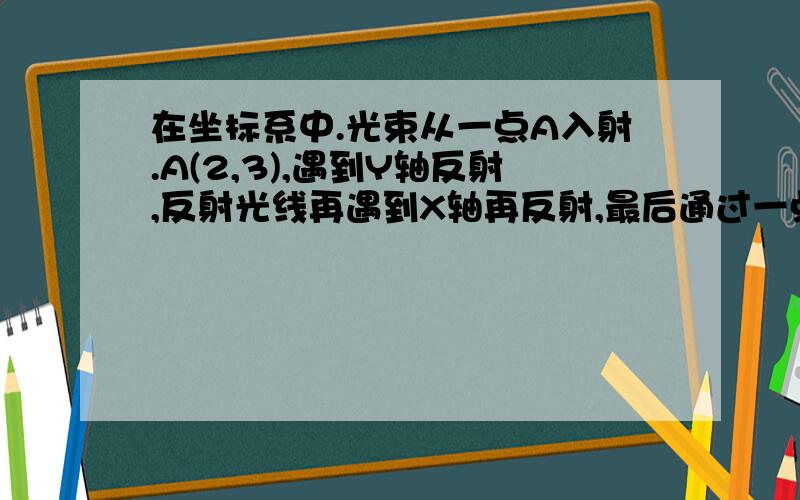 在坐标系中.光束从一点A入射.A(2,3),遇到Y轴反射,反射光线再遇到X轴再反射,最后通过一点D(4,1),光与Y轴交于点B,与X轴交于点C.求直线AB.BC.CD的方程