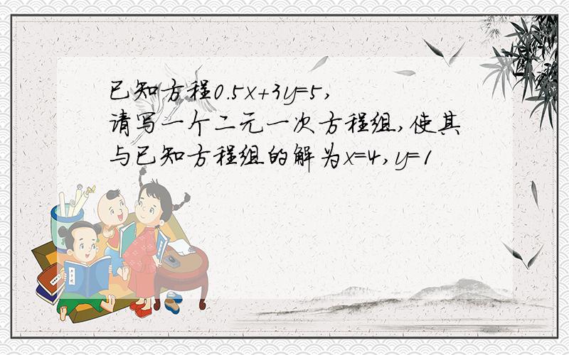 已知方程0.5x+3y=5,请写一个二元一次方程组,使其与已知方程组的解为x=4,y=1