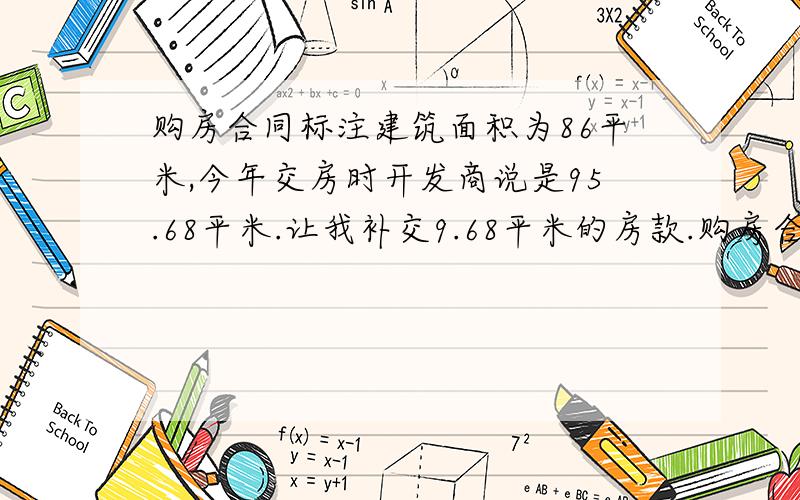 购房合同标注建筑面积为86平米,今年交房时开发商说是95.68平米.让我补交9.68平米的房款.购房合同中没有关于多退少补的具体约定请问该怎么办?如果我提请仲裁行吗?