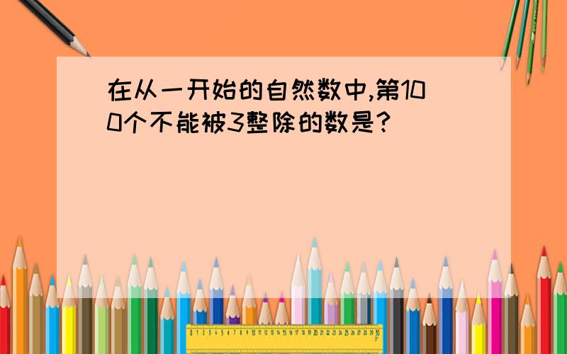 在从一开始的自然数中,第100个不能被3整除的数是?