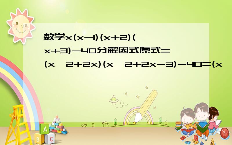 数学x(x-1)(x+2)(x+3)-40分解因式原式=(x^2+2x)(x^2+2x-3)-40=(x^2+2x)^2-3(x^2+2x)-40原式的第一步到第二的详解