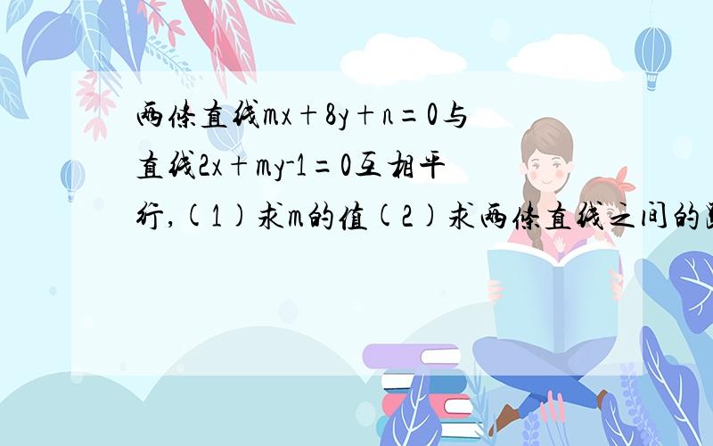 两条直线mx+8y+n=0与直线2x+my-1=0互相平行,(1)求m的值(2)求两条直线之间的距离