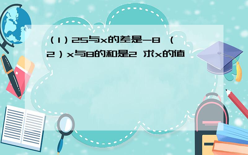 （1）25与x的差是-8 （2）x与8的和是2 求x的值