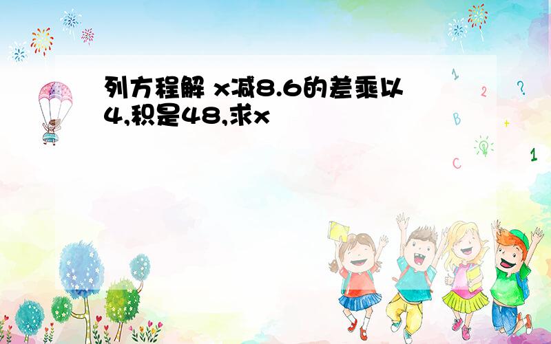 列方程解 x减8.6的差乘以4,积是48,求x