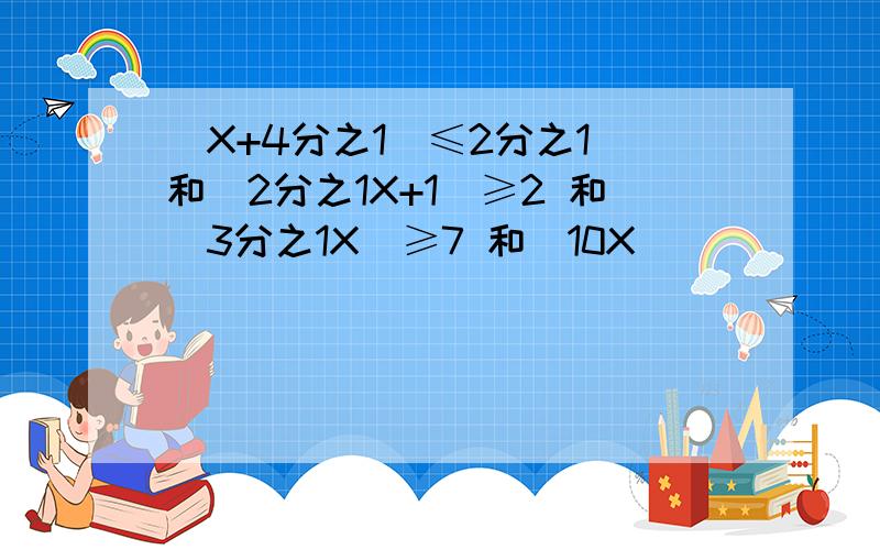 |X+4分之1|≤2分之1 和|2分之1X+1|≥2 和|3分之1X|≥7 和|10X|