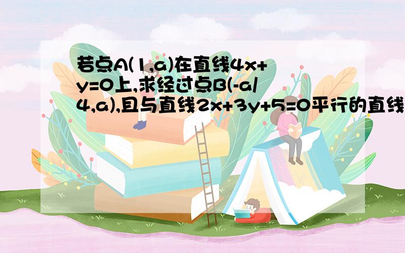 若点A(1,a)在直线4x+y=0上,求经过点B(-a/4,a),且与直线2x+3y+5=0平行的直线的方程