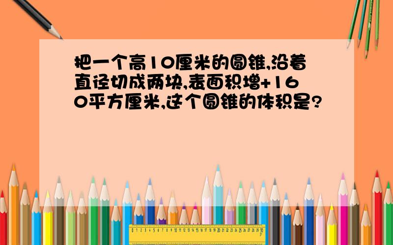 把一个高10厘米的圆锥,沿着直径切成两块,表面积增+160平方厘米,这个圆锥的体积是?