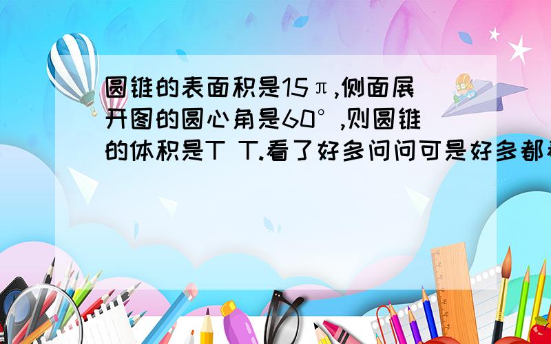 圆锥的表面积是15π,侧面展开图的圆心角是60°,则圆锥的体积是T T.看了好多问问可是好多都看不懂.什么 1/3πR=2πR的 真的不懂原因.我希望有人能耐心的回答我.我会很谢谢他