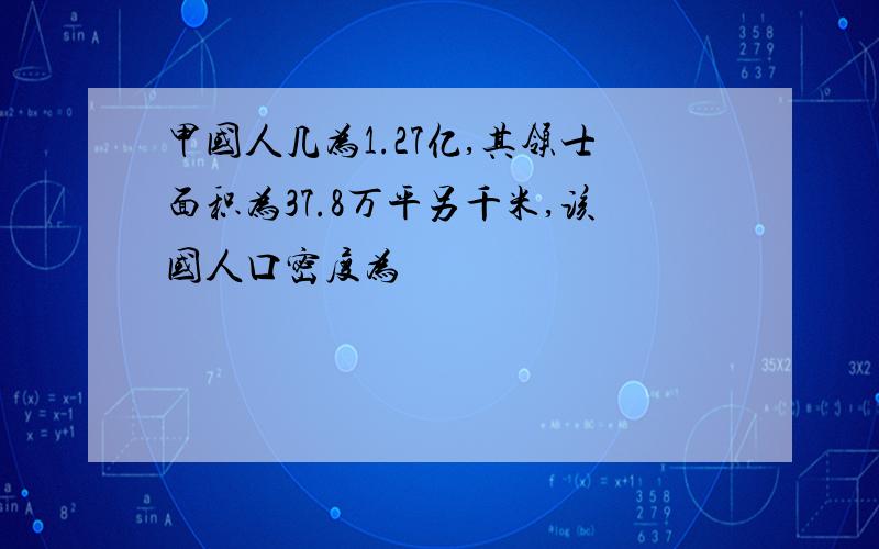 甲国人几为1.27亿,其领士面积为37.8万平另千米,该国人口密度为