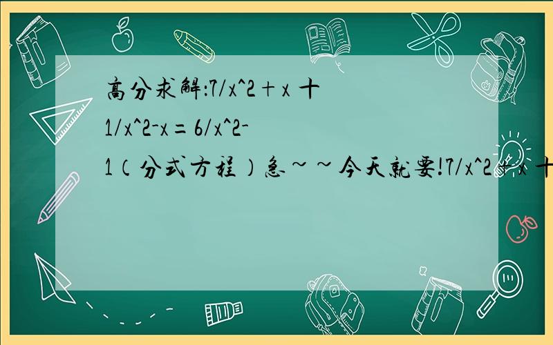 高分求解：7/x^2+x 十1/x^2-x=6/x^2-1（分式方程）急~~今天就要!7/x^2+x 十1/x^2-x=6/x^2-1   “十”为大加号快!一定要写过程~谢谢!急.