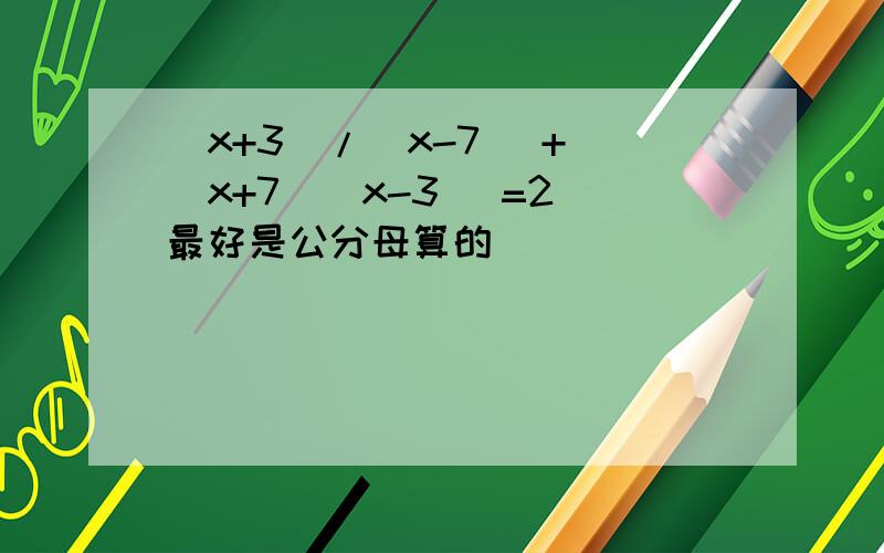 （x+3）/（x-7） + （x+7）（x-3） =2 最好是公分母算的