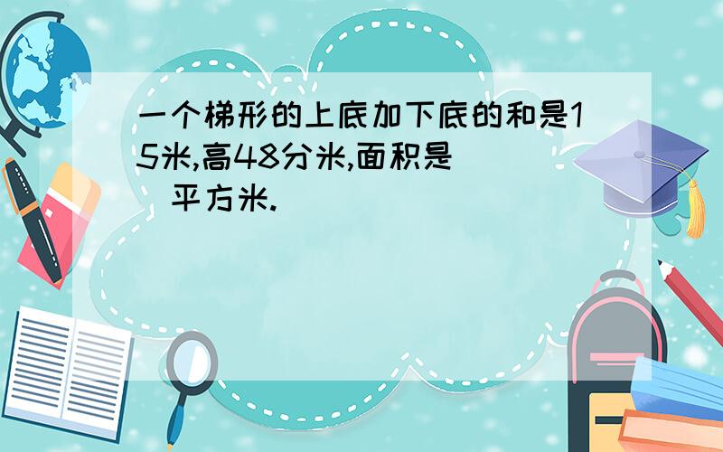 一个梯形的上底加下底的和是15米,高48分米,面积是（ ）平方米.