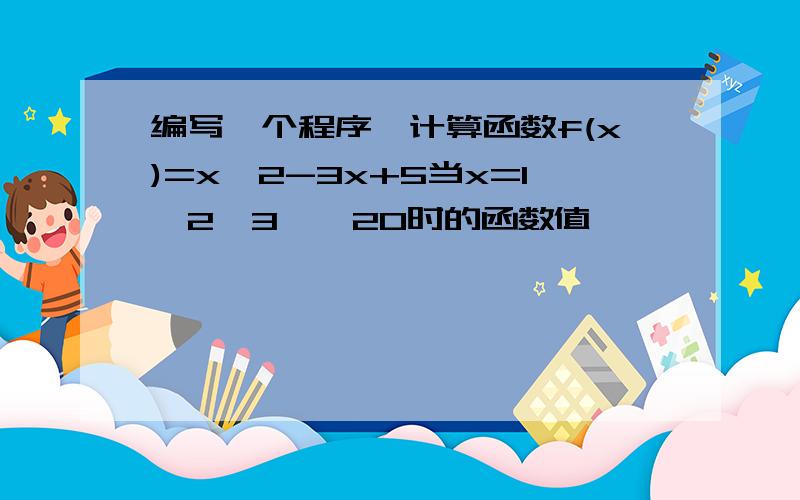 编写一个程序,计算函数f(x)=x^2-3x+5当x=1,2,3…,20时的函数值