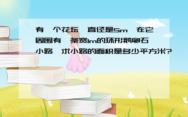 有一个花坛,直径是5m,在它周围有一条宽1m的环形鹅卵石小路,求小路的面积是多少平方米?