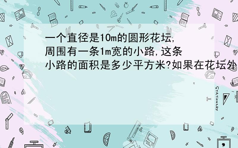 一个直径是10m的圆形花坛,周围有一条1m宽的小路,这条小路的面积是多少平方米?如果在花坛外面围上一层篱笆篱笆长多少米?