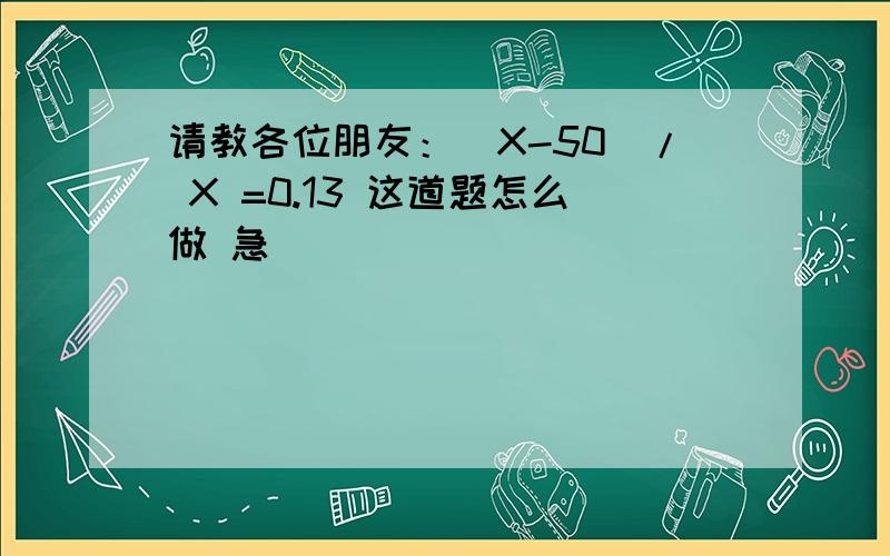 请教各位朋友：（X-50）/ X =0.13 这道题怎么做 急